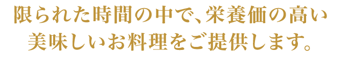 限られた時間の中で、栄養価の高い美味しいお料理をご提供します。