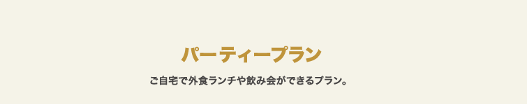パーティープラン ご⾃宅で外⾷ランチや飲み会ができるプラン。