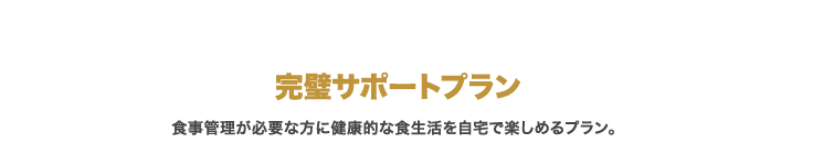 完璧サポートプラン ⾷事管理が必要な⽅に健康的な⾷⽣活を⾃宅で楽しめるプラン。
