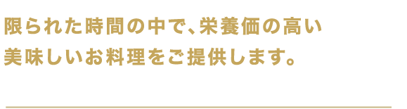 限られた時間の中で、栄養価の高い美味しいお料理をご提供します。